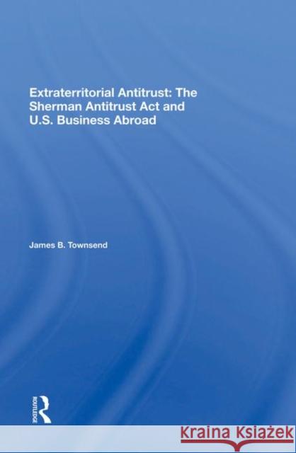 Extraterritorial Antitrust: The Sherman Antitrust ACT and U.S. Business Abroad Townsend, James B. 9780367021276