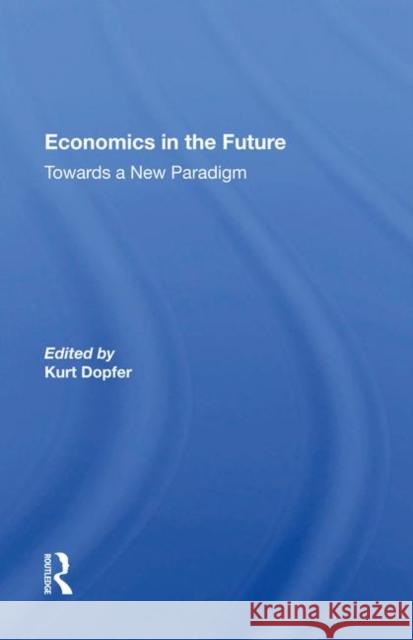 Economics in the Future: Towards a New Paradigm Kurt Dopfer   9780367021450