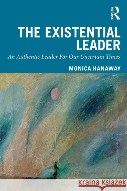 The Existential Leader: An Authentic Leader For Our Uncertain Times Monica Hanaway 9780367023386 Routledge