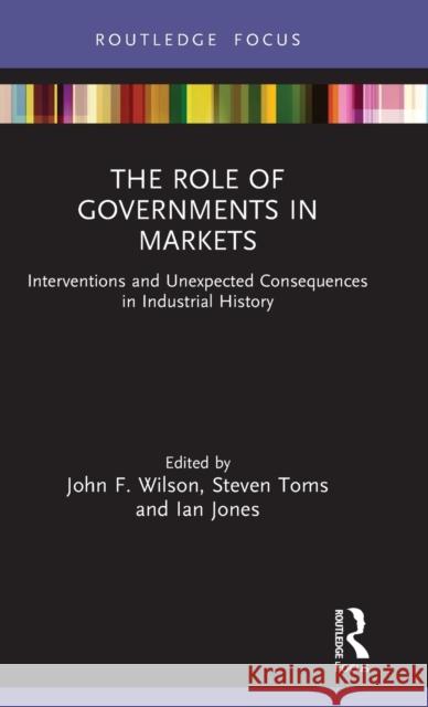 The Role of Governments in Markets: Interventions and Unexpected Consequences in Industrial History John F. Wilson Steven Toms 9780367024062 Routledge