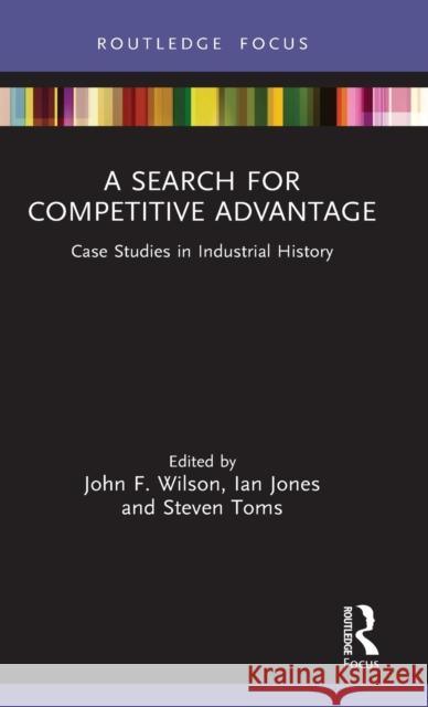 A Search for Competitive Advantage: Case Studies in Industrial History John F. Wilson Steven Toms 9780367024154