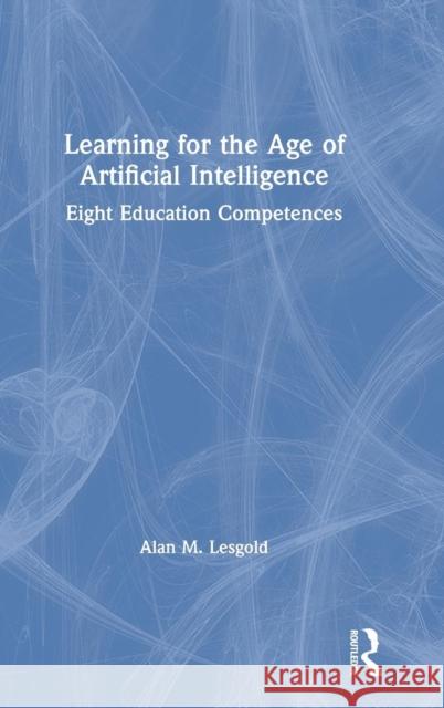 Learning for the Age of Artificial Intelligence: Eight Education Competences Alan M. Lesgold 9780367024369