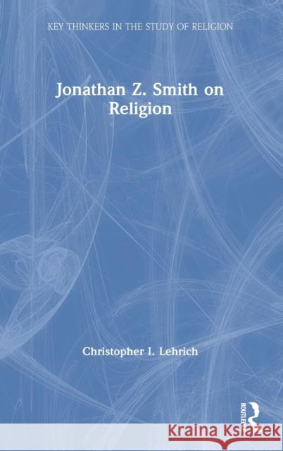 Jonathan Z. Smith on Religion Christopher I. Lehrich 9780367024468