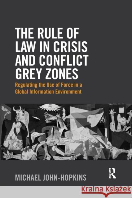 The Rule of Law in Crisis and Conflict Grey Zones: Regulating the Use of Force in a Global Information Environment Michael John-Hopkins 9780367025106 Taylor and Francis