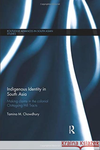 Indigenous Identity in South Asia: Making Claims in the Colonial Chittagong Hill Tracts Tamina M. Chowdhury 9780367025984 Taylor and Francis