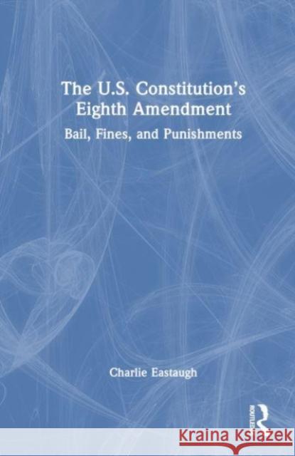 The U.S. Constitution's Eighth Amendment: Bail, Fines, and Punishments Charlie Eastaugh 9780367025991 Taylor & Francis Ltd