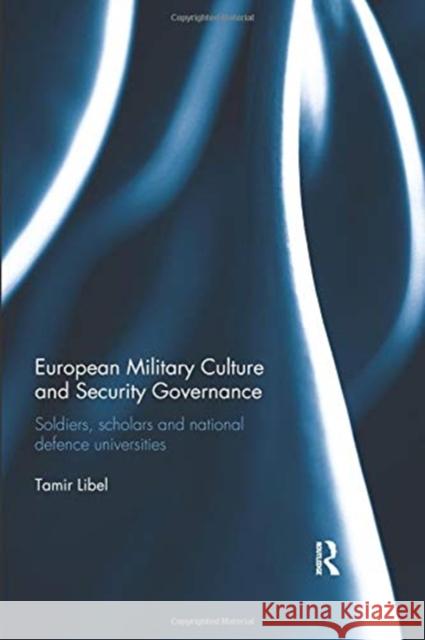 European Military Culture and Security Governance: Soldiers, Scholars and National Defence Universities Tamir Libel 9780367026158 Taylor and Francis