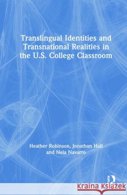 Translingual Identities and Transnational Realities in the U.S. College Classroom Heather Robinson Jonathan Hall Nela Navarro 9780367026363 Routledge