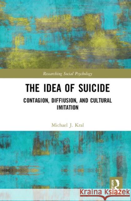 The Idea of Suicide: Contagion, Imitation, and Cultural Diffusion Kral, Michael J. 9780367026592 Taylor and Francis