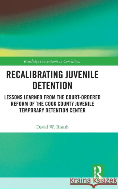 Recalibrating Juvenile Detention: Lessons Learned from the Court-Ordered Reform of the Cook County Juvenile Temporary Detention Center David W. Roush 9780367026714