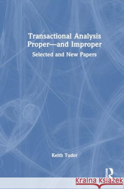 Transactional Analysis Proper—and Improper: Selected and New Papers Keith Tudor 9780367027209 TAYLOR & FRANCIS