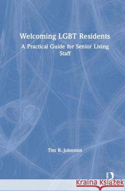 Welcoming Lgbt Residents: A Practical Guide for Senior Living Staff Tim R. Johnston 9780367027322 Routledge