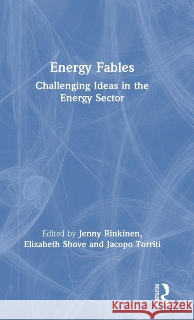 Energy Fables: Challenging Ideas in the Energy Sector Jenny Rinkinen Elizabeth Shove Jacopo Torriti 9780367027759 Routledge