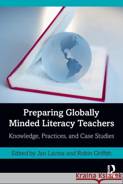Preparing Globally Minded Literacy Teachers: Knowledge, Practices, and Case Studies Jan Lacina Robin Griffith 9780367027865