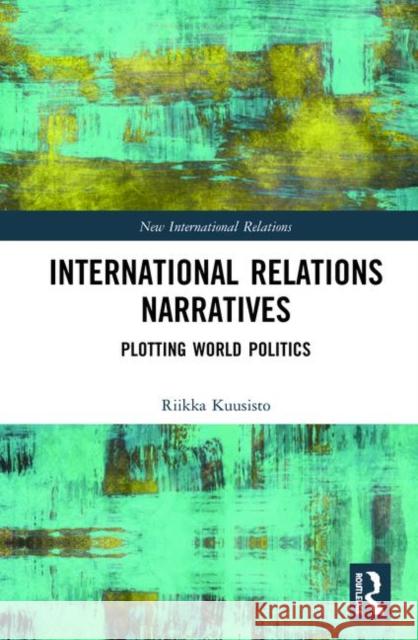 International Relations Narratives: Plotting World Politics Riikka Kuusisto 9780367027995 Routledge