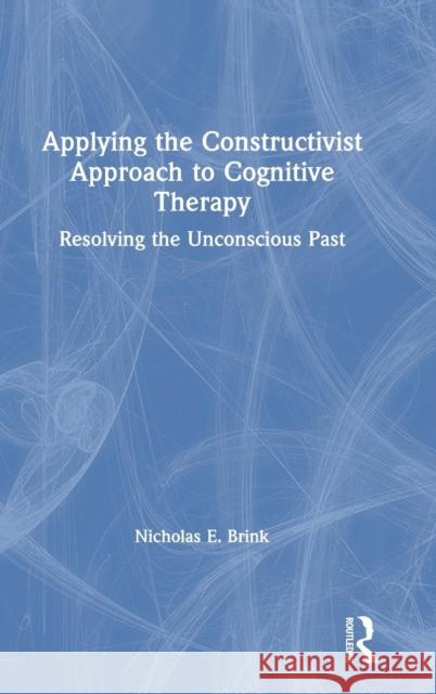 Applying the Constructivist Approach to Cognitive Therapy: Resolving the Unconscious Past Nicholas E. Brink 9780367028053 Routledge