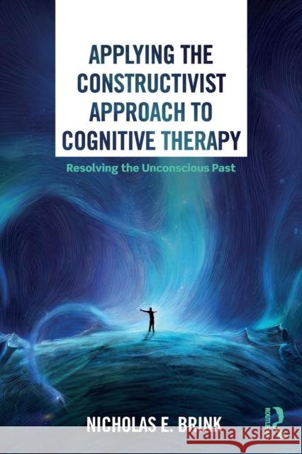 Applying the Constructivist Approach to Cognitive Therapy: Resolving the Unconscious Past Nicholas E. Brink 9780367028060 Routledge