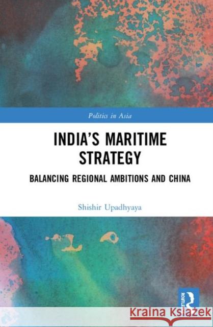 India's Maritime Strategy: Balancing Regional Ambitions and China Shishir Upadhyaya 9780367028145 Routledge