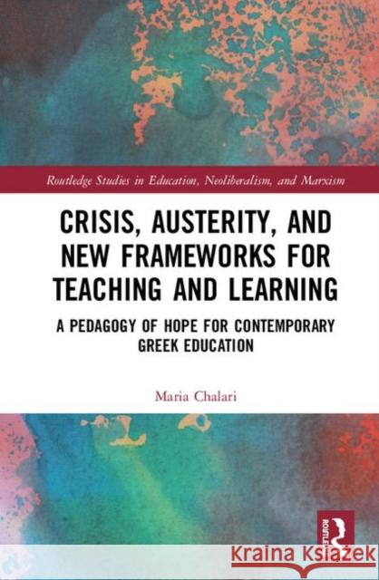 Crisis, Austerity, and New Frameworks for Teaching and Learning: A Pedagogy of Hope for Contemporary Greek Education Chalari, Maria 9780367028602 Taylor and Francis