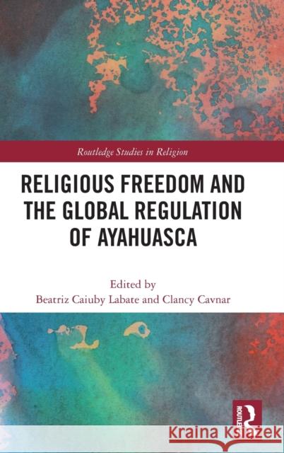 Religious Freedom and the Global Regulation of Ayahuasca Labate, Beatriz Caiuby 9780367028756