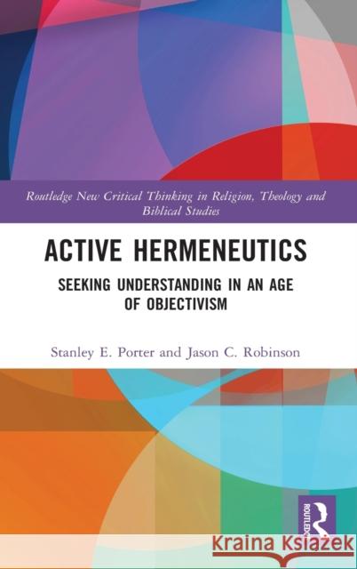 Active Hermeneutics: Seeking Understanding in an Age of Objectivism Stanley E. Porter Jason C. Robinson 9780367028909