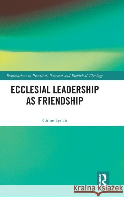 Ecclesial Leadership as Friendship Chloe Lynch 9780367028930 Routledge