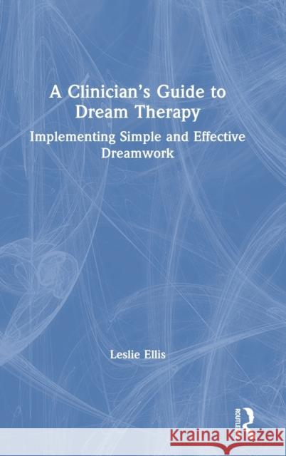 A Clinician's Guide to Dream Therapy: Implementing Simple and Effective Dreamwork Leslie Ellis 9780367029135