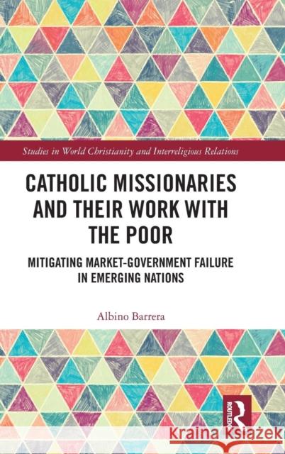 Catholic Missionaries and Their Work with the Poor: Mitigating Market-Government Failure in Emerging Nations Albino Barrera 9780367029180