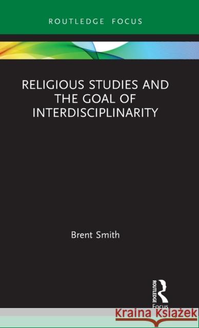 Religious Studies and the Goal of Interdisciplinarity Brent Smith 9780367029449 Routledge