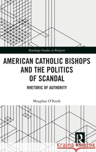 American Catholic Bishops and the Politics of Scandal: Rhetoric of Authority Meaghan O'Keefe 9780367029555