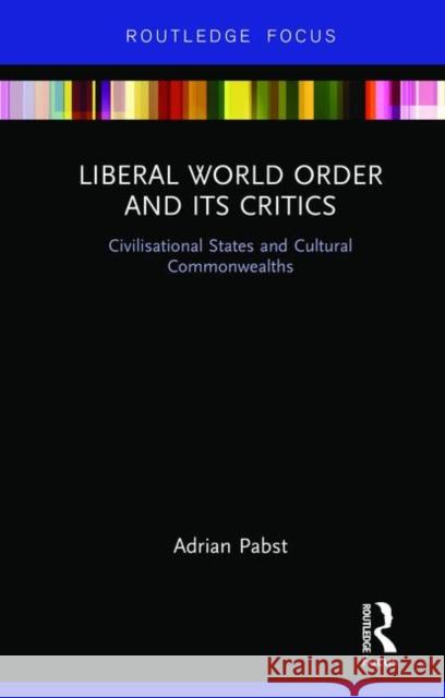 Liberal World Order and Its Critics: Civilisational States and Cultural Commonwealths Adrian Pabst 9780367029937