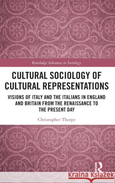 Cultural Sociology of Cultural Representations: Visions of Italy and the Italians in England and Britain from the Renaissance to the Present Day Christopher Thorpe 9780367030223