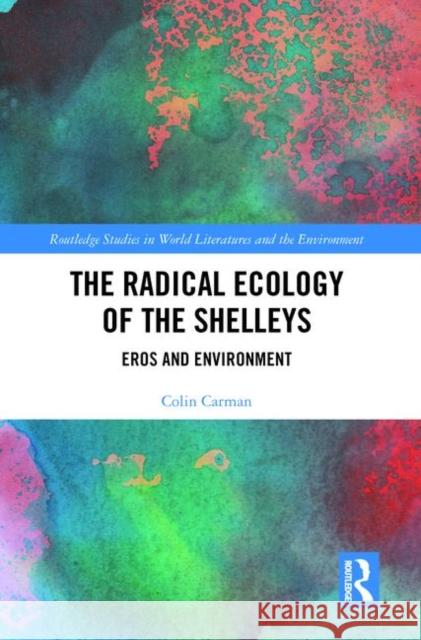The Radical Ecology of the Shelleys: Eros and Environment Colin Carman 9780367030230 Routledge