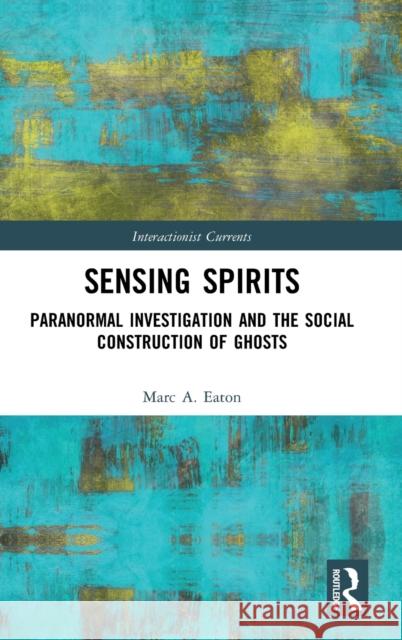 Sensing Spirits: Paranormal Investigation and the Social Construction of Ghosts Marc A. Eaton 9780367030384