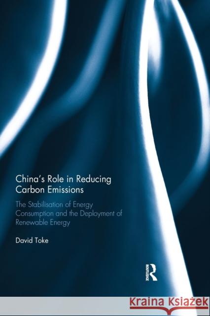 China's Role in Reducing Carbon Emissions: The Stabilisation of Energy Consumption and the Deployment of Renewable Energy David Toke 9780367030445 Routledge