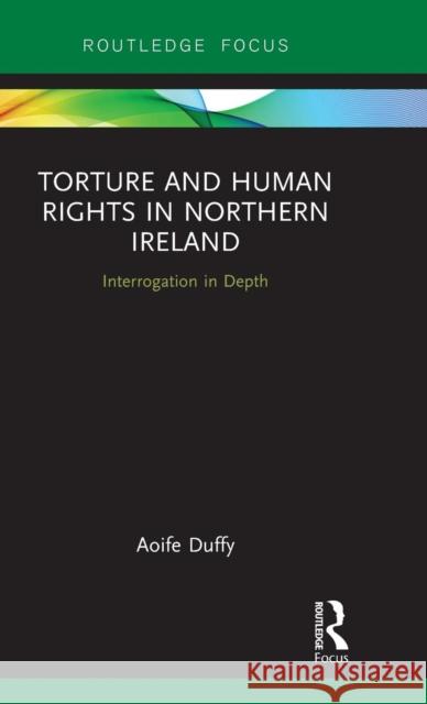 Torture and Human Rights in Northern Ireland: Interrogation in Depth Duffy, Aoife 9780367030452 Routledge