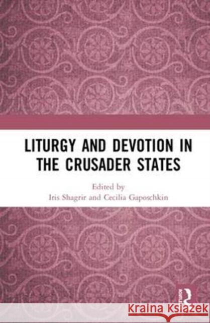 Liturgy and Devotion in the Crusader States Iris Shagrir Cecilia Gaposchkin 9780367030490 Routledge