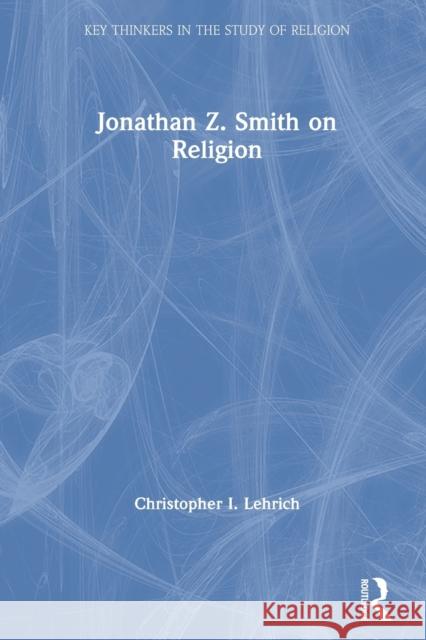 Jonathan Z. Smith on Religion Christopher I. Lehrich 9780367030834 Routledge