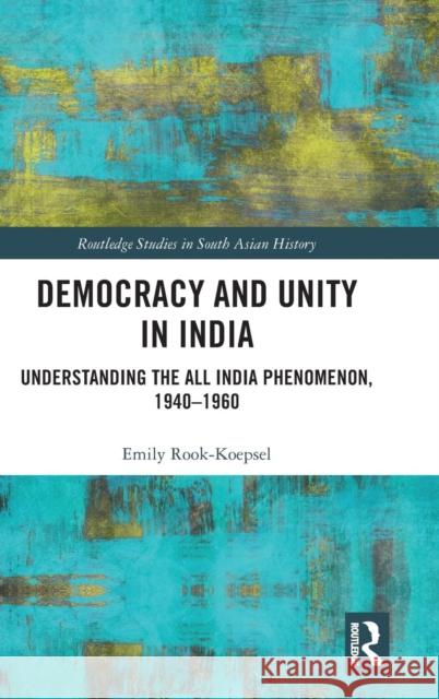 Democracy and Unity in India: Understanding the All India Phenomenon, 1940-1960 Emily Rook-Koepsel 9780367030889 Routledge