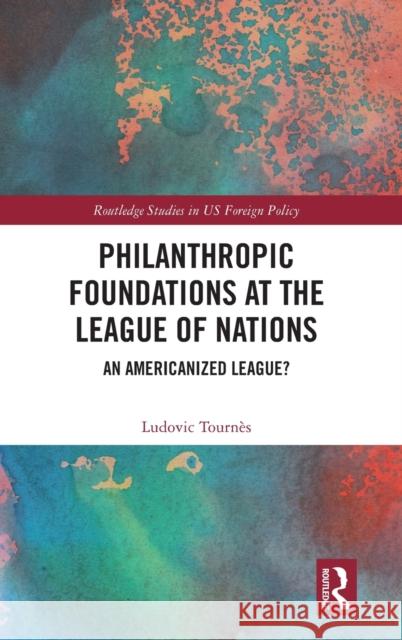 Philanthropic Foundations at the League of Nations: An Americanized League? Tournès, Ludovic 9780367075293