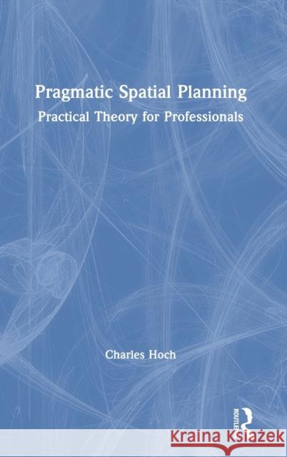 Pragmatic Spatial Planning: Practical Theory for Professionals Hoch, Charles 9780367075385 Routledge