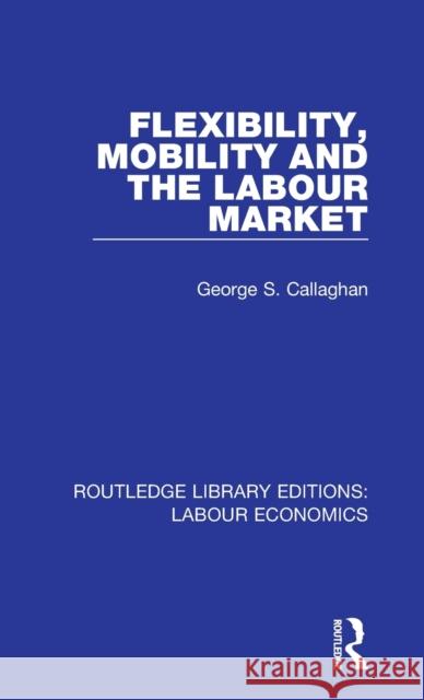 Flexibility, Mobility and the Labour Market George S. Callaghan 9780367075484 Taylor and Francis