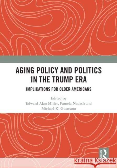 Aging Policy and Politics in the Trump Era: Implications for Older Americans Edward Alan Miller Pamela Nadash Michael K. Gusmano 9780367075804 Routledge