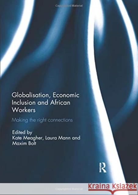 Globalisation, Economic Inclusion and African Workers: Making the Right Connections Kate Meagher Laura Mann Maxim Bolt 9780367075910 Routledge
