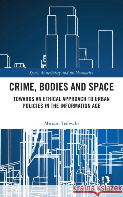 Crime, Bodies and Space: Towards an Ethical Approach to Urban Policies in the Information Age Miriam Tedeschi 9780367075996 Routledge