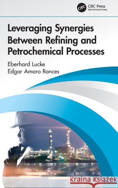 Leveraging Synergies Between Refining and Petrochemical Processes Eberhard Lucke Edgar Amar 9780367076771 CRC Press
