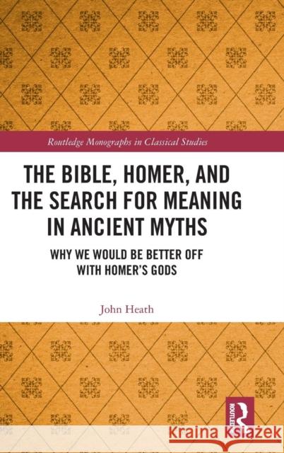 The Bible, Homer, and the Search for Meaning in Ancient Myths: Why We Would Be Better Off With Homer's Gods Heath, John 9780367077204 Routledge