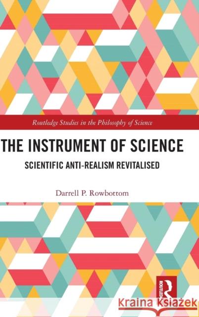 The Instrument of Science: Scientific Anti-Realism Revitalised Darrell P. Rowbottom 9780367077457 Routledge