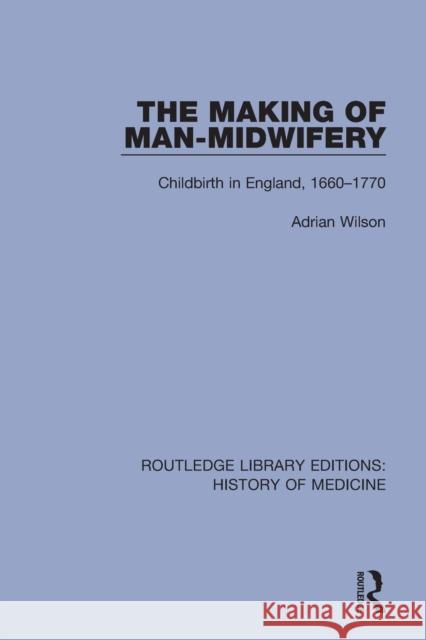 The Making of Man-Midwifery: Childbirth in England, 1660--1770 Wilson, Adrian 9780367077716 Routledge