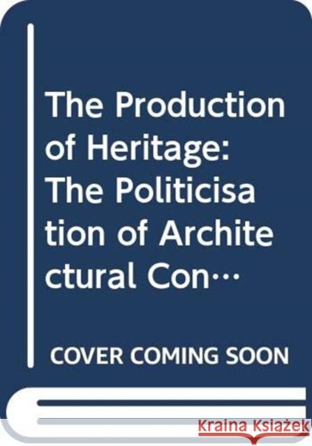 The Production of Heritage: The Politicisation of Architectural Conservation Alan Chandler Michela Pace 9780367078010 Routledge